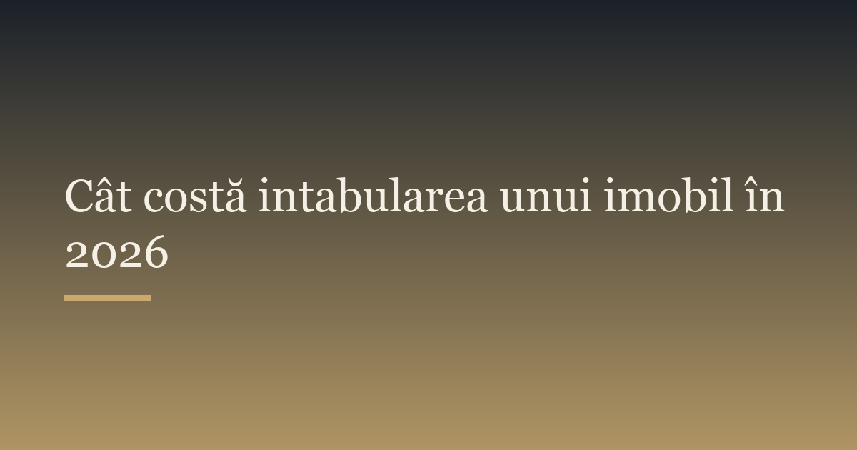 Cât costă intabularea unui imobil în 2026